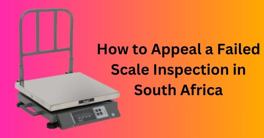 How to Appeal a Failed Scale Inspection in South Africa