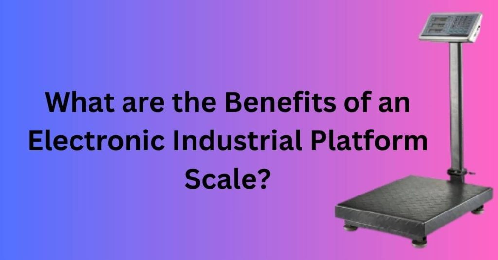 What are the Benefits of an Electronic Industrial Platform Scale?