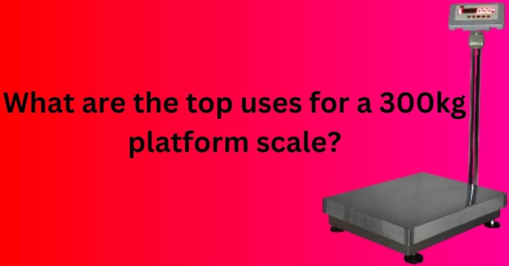 What are the top uses for a 300kg platform scale?